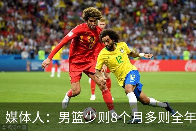 媒体人：男篮少则8个月多则全年无休 不取舍巅峰状态撑不了几年